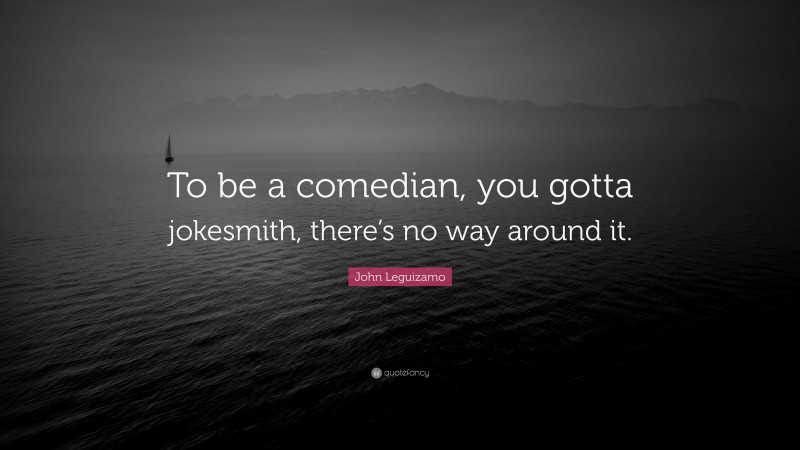 John Leguizamo Quote: “To be a comedian, you gotta jokesmith, there’s no way around it.”