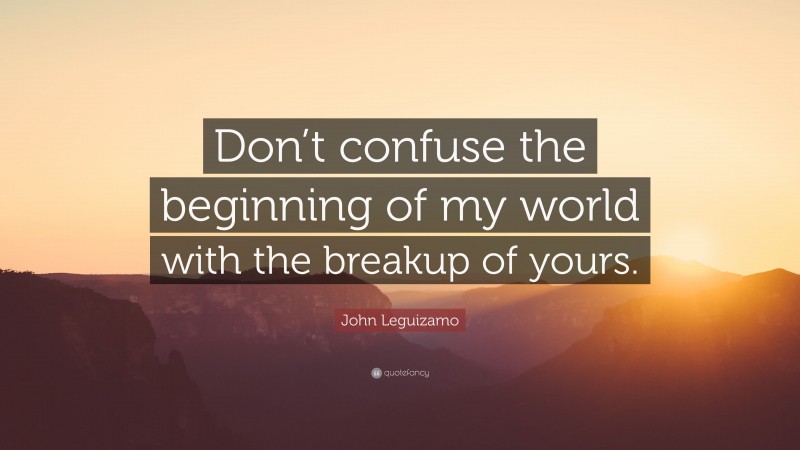 John Leguizamo Quote: “Don’t confuse the beginning of my world with the breakup of yours.”