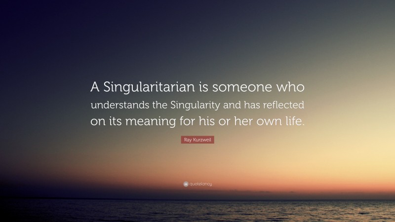 Ray Kurzweil Quote: “A Singularitarian Is Someone Who Understands The ...