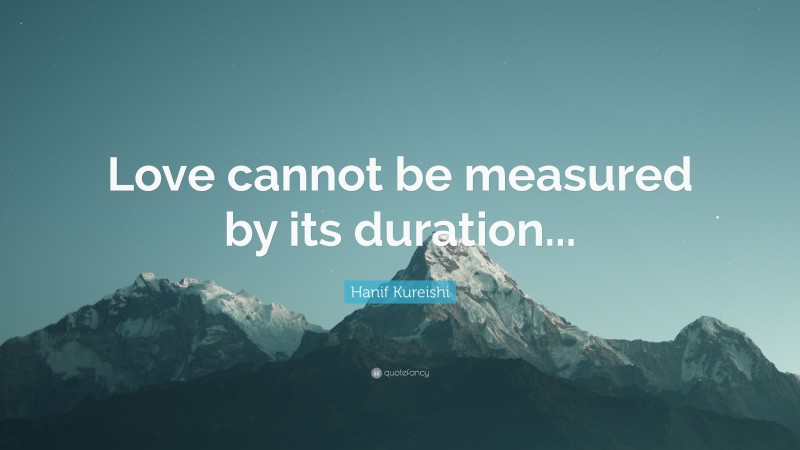 Hanif Kureishi Quote: “Love cannot be measured by its duration...”