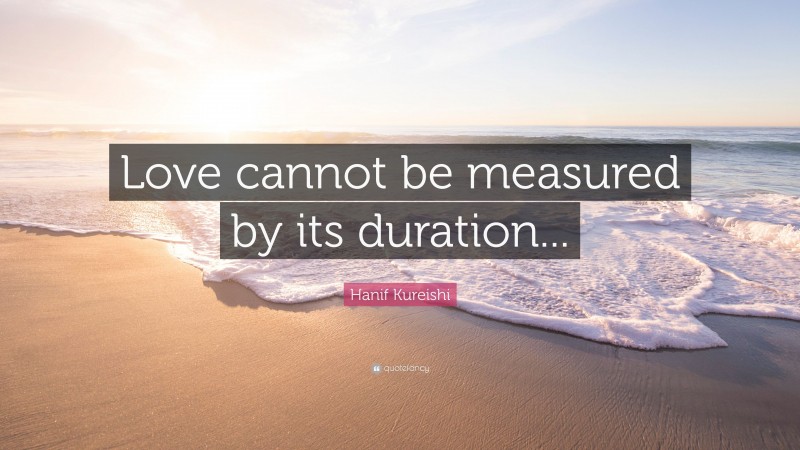 Hanif Kureishi Quote: “Love cannot be measured by its duration...”