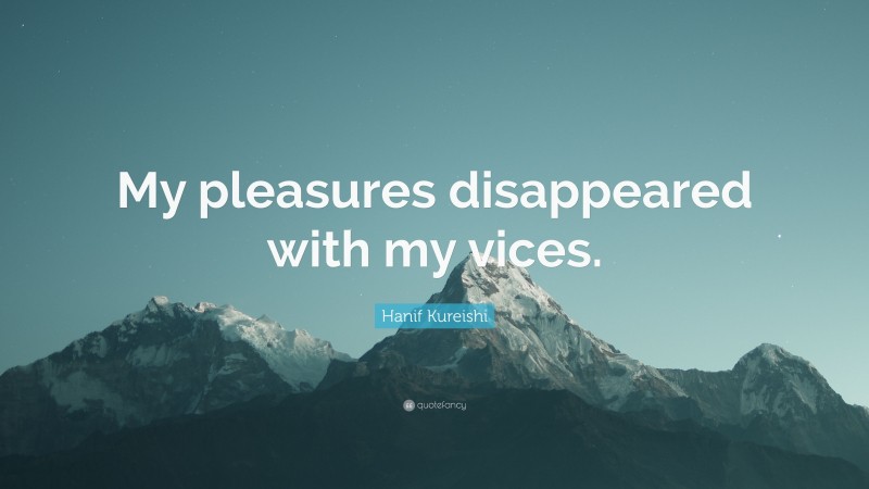 Hanif Kureishi Quote: “My pleasures disappeared with my vices.”