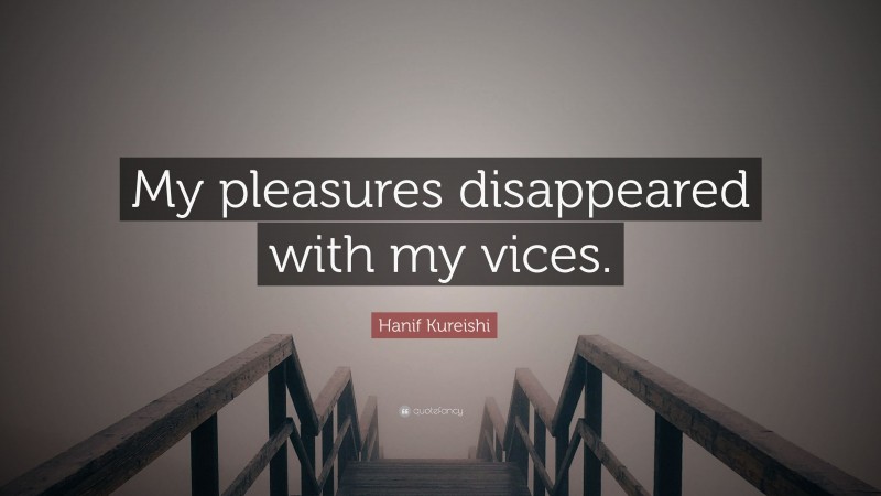 Hanif Kureishi Quote: “My pleasures disappeared with my vices.”