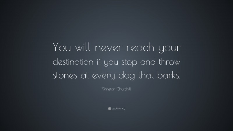 Winston Churchill Quote: “You will never reach your destination if you stop and throw stones at every dog that barks.”