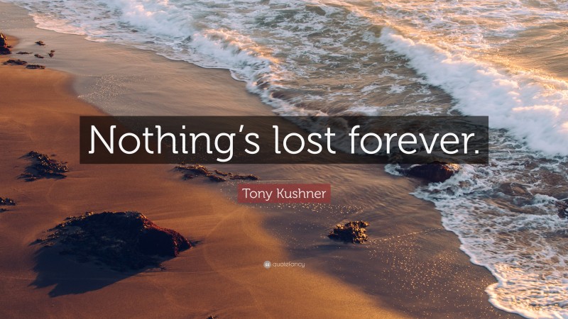 Tony Kushner Quote: “Nothing’s lost forever.”
