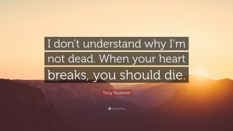 Tony Kushner Quote: “I don’t understand why I’m not dead. When your heart breaks, you should die.”