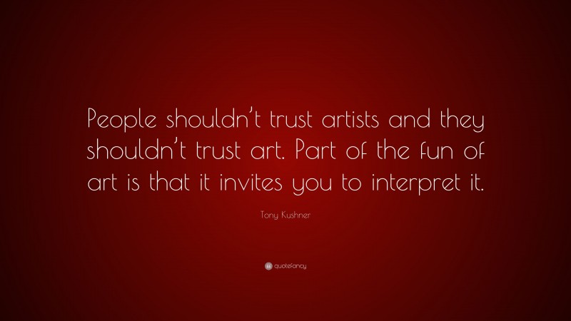 Tony Kushner Quote: “People shouldn’t trust artists and they shouldn’t trust art. Part of the fun of art is that it invites you to interpret it.”