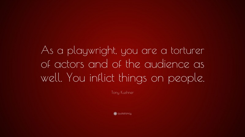 Tony Kushner Quote: “As a playwright, you are a torturer of actors and of the audience as well. You inflict things on people.”