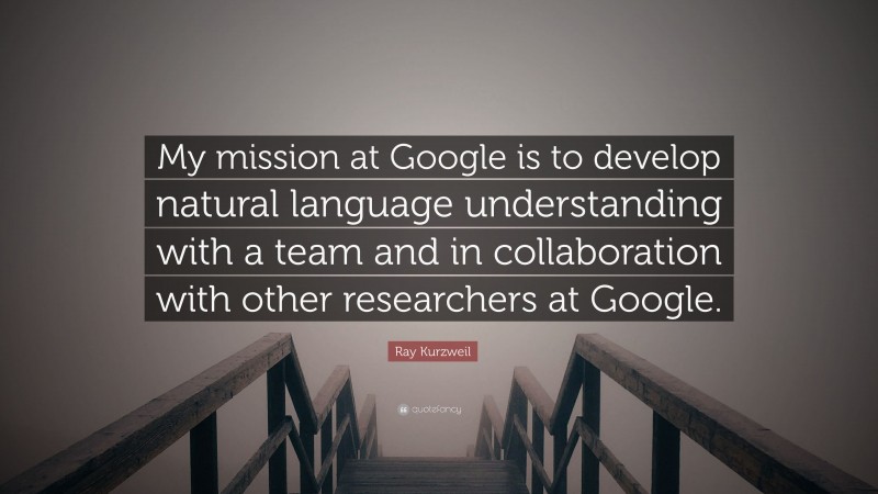 Ray Kurzweil Quote: “My mission at Google is to develop natural language understanding with a team and in collaboration with other researchers at Google.”