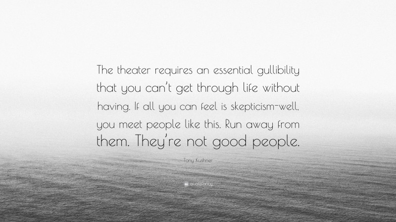 Tony Kushner Quote: “The theater requires an essential gullibility that you can’t get through life without having. If all you can feel is skepticism-well, you meet people like this. Run away from them. They’re not good people.”