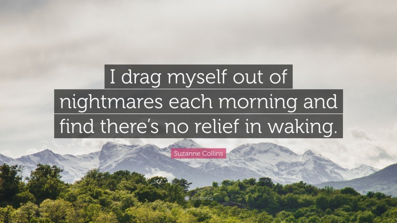 Suzanne Collins Quote: “I drag myself out of nightmares each morning and find there’s no relief in waking.”