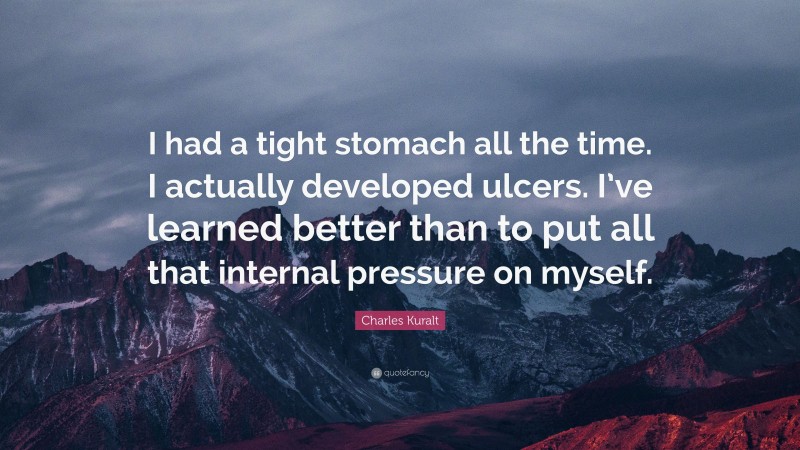 Charles Kuralt Quote: “I had a tight stomach all the time. I actually developed ulcers. I’ve learned better than to put all that internal pressure on myself.”