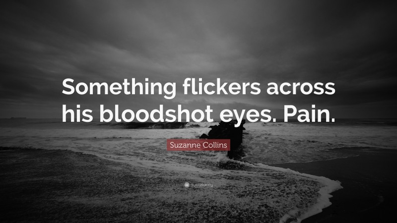Suzanne Collins Quote: “Something flickers across his bloodshot eyes. Pain.”