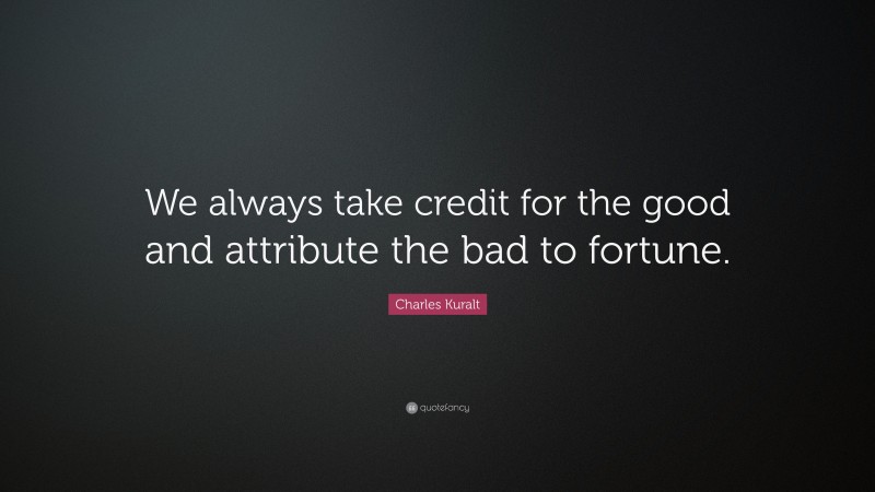 Charles Kuralt Quote: “We always take credit for the good and attribute the bad to fortune.”