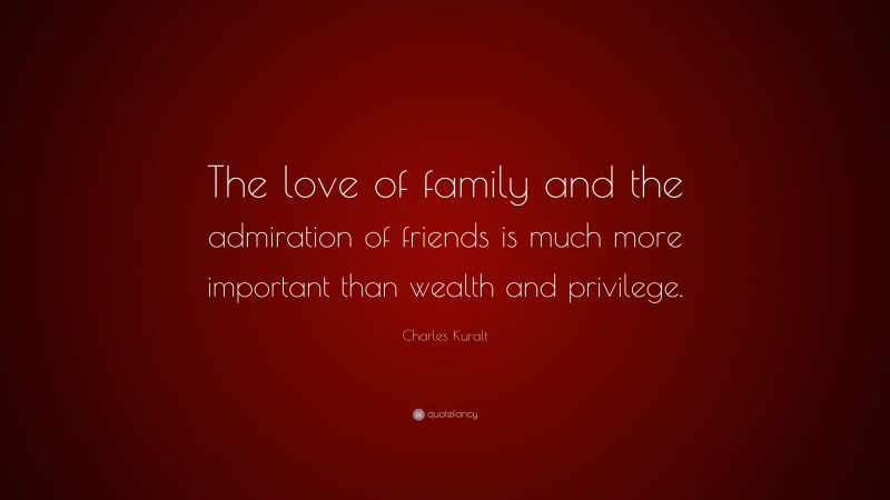 Charles Kuralt Quote: “The love of family and the admiration of friends is much more important than wealth and privilege.”