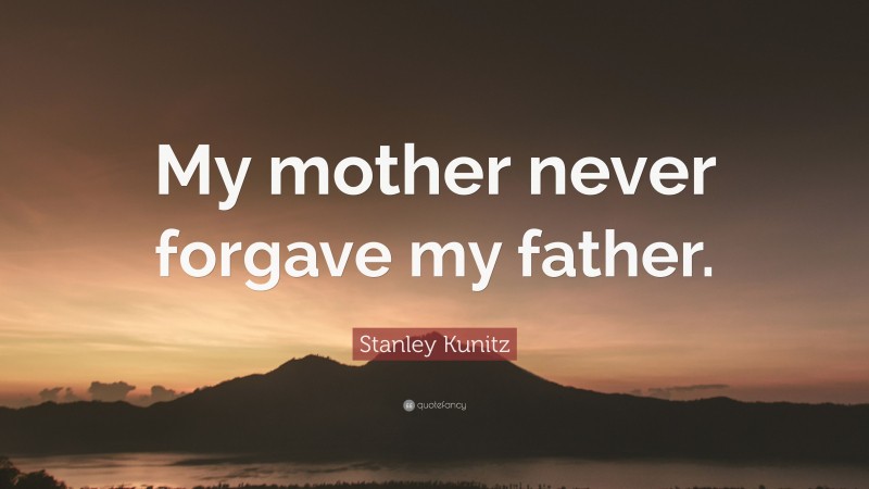 Stanley Kunitz Quote: “My mother never forgave my father.”