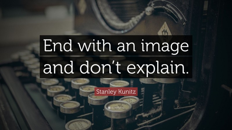Stanley Kunitz Quote: “End with an image and don’t explain.”