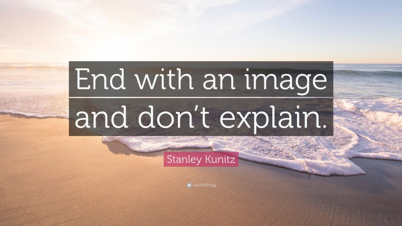 Stanley Kunitz Quote: “End with an image and don’t explain.”