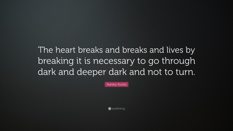 Stanley Kunitz Quote: “The heart breaks and breaks and lives by breaking it is necessary to go through dark and deeper dark and not to turn.”