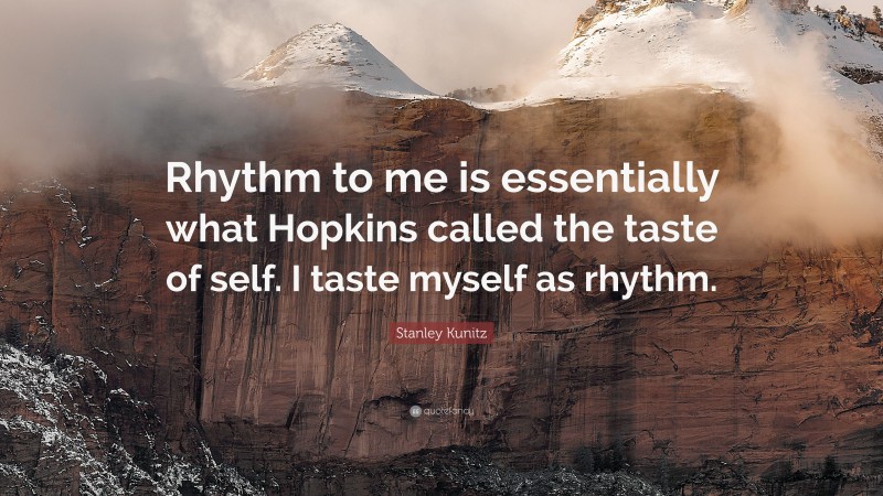 Stanley Kunitz Quote: “Rhythm to me is essentially what Hopkins called the taste of self. I taste myself as rhythm.”