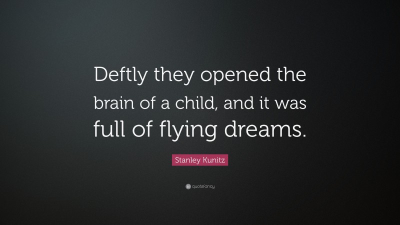 Stanley Kunitz Quote: “Deftly they opened the brain of a child, and it was full of flying dreams.”