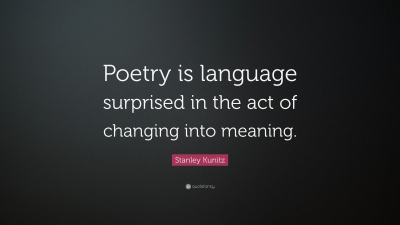 Stanley Kunitz Quote: “Poetry is language surprised in the act of changing into meaning.”