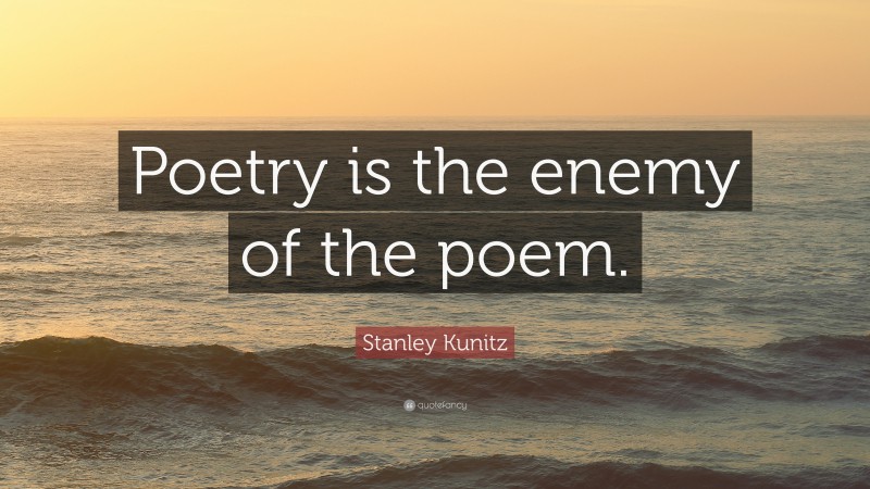 Stanley Kunitz Quote: “Poetry is the enemy of the poem.”