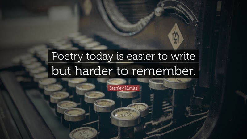 Stanley Kunitz Quote: “Poetry today is easier to write but harder to remember.”