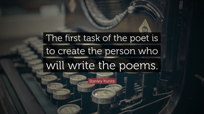 Stanley Kunitz Quote: “The first task of the poet is to create the person who will write the poems.”