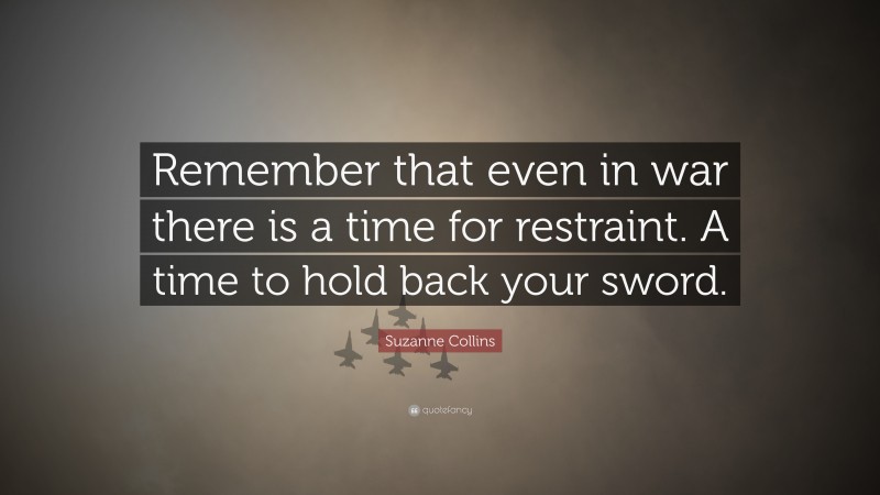 Suzanne Collins Quote: “Remember that even in war there is a time for restraint. A time to hold back your sword.”