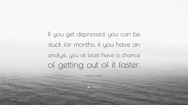 Hanif Kureishi Quote: “If you get depressed, you can be stuck for months; if you have an analyst, you at least have a chance of getting out of it faster.”