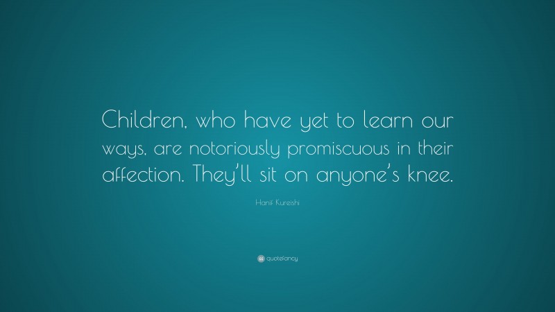 Hanif Kureishi Quote: “Children, who have yet to learn our ways, are notoriously promiscuous in their affection. They’ll sit on anyone’s knee.”