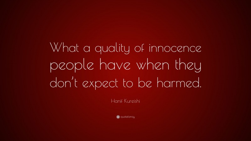 Hanif Kureishi Quote: “What a quality of innocence people have when they don’t expect to be harmed.”