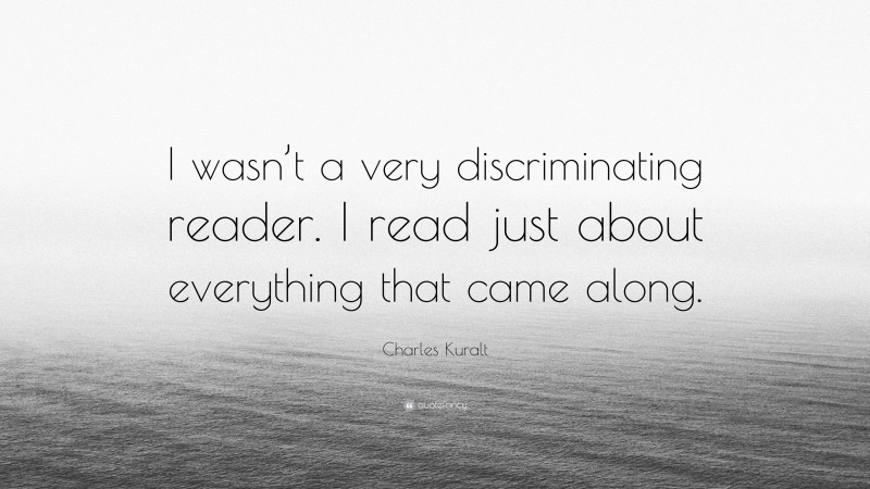 Charles Kuralt Quote: “I wasn’t a very discriminating reader. I read just about everything that came along.”