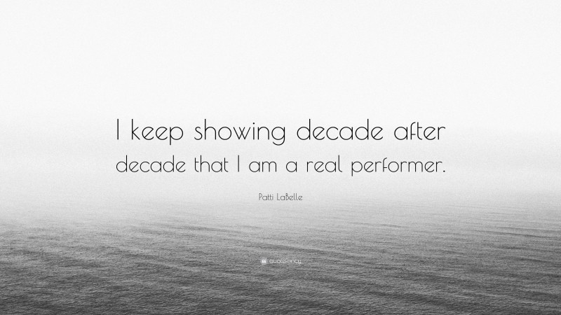 Patti LaBelle Quote: “I keep showing decade after decade that I am a real performer.”