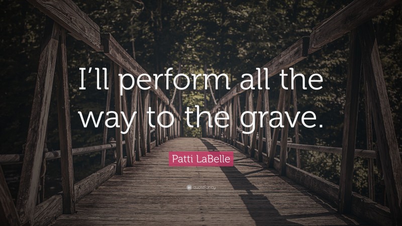 Patti LaBelle Quote: “I’ll perform all the way to the grave.”