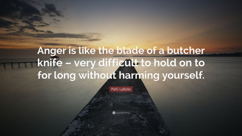 Patti LaBelle Quote: “Anger is like the blade of a butcher knife – very difficult to hold on to for long without harming yourself.”