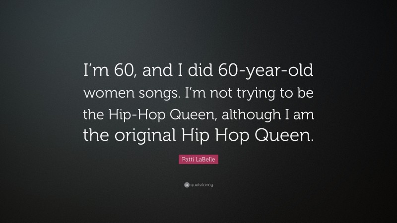 Patti LaBelle Quote: “I’m 60, and I did 60-year-old women songs. I’m not trying to be the Hip-Hop Queen, although I am the original Hip Hop Queen.”