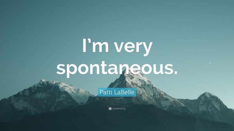 Patti LaBelle Quote: “I’m very spontaneous.”