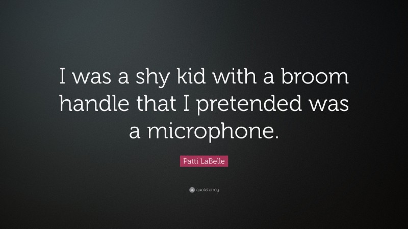 Patti LaBelle Quote: “I was a shy kid with a broom handle that I pretended was a microphone.”