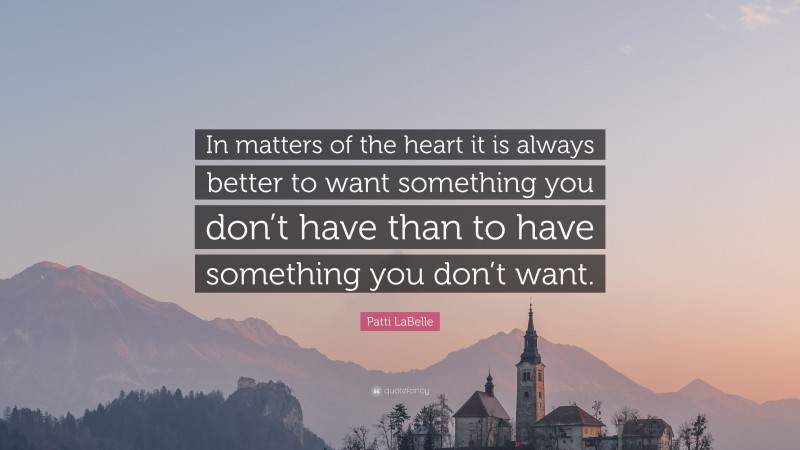 Patti LaBelle Quote: “In matters of the heart it is always better to want something you don’t have than to have something you don’t want.”