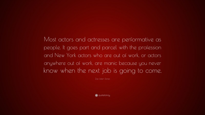 Zoe Lister-Jones Quote: “Most actors and actresses are performative as people. It goes part and parcel with the profession and New York actors who are out of work, or actors anywhere out of work, are manic because you never know when the next job is going to come.”