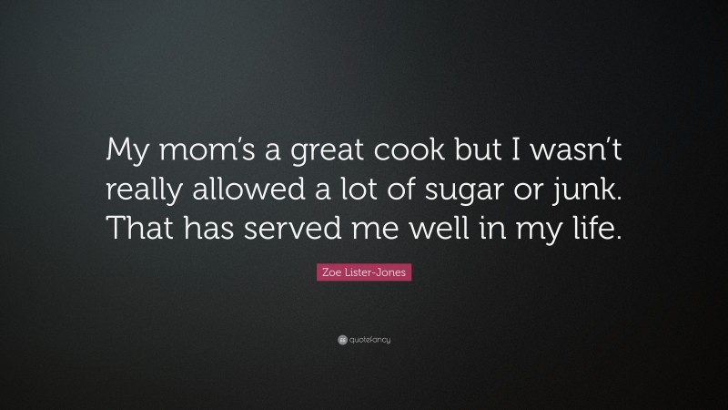 Zoe Lister-Jones Quote: “My mom’s a great cook but I wasn’t really allowed a lot of sugar or junk. That has served me well in my life.”