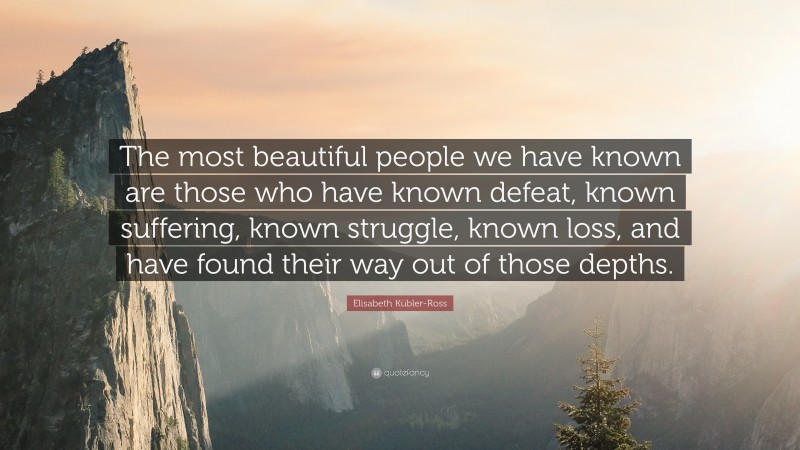 Elisabeth Kübler-Ross Quote: “The most beautiful people we have known are those who have known defeat, known suffering, known struggle, known loss, and have found their way out of the depths. ”
