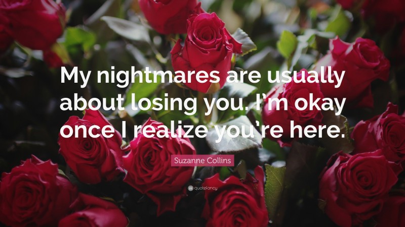 Suzanne Collins Quote: “My nightmares are usually about losing you. I’m okay once I realize you’re here.”