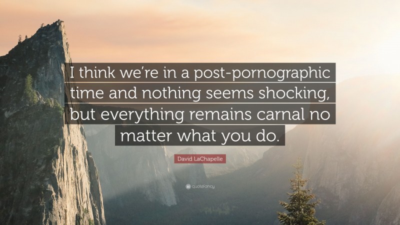 David LaChapelle Quote: “I think we’re in a post-pornographic time and nothing seems shocking, but everything remains carnal no matter what you do.”