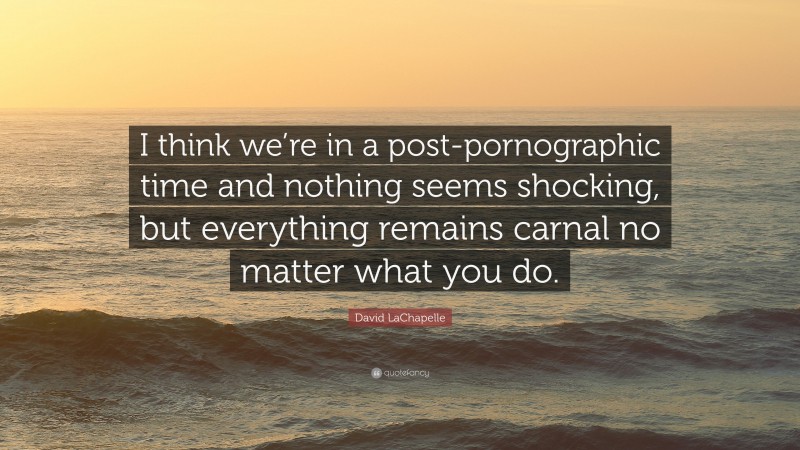 David LaChapelle Quote: “I think we’re in a post-pornographic time and nothing seems shocking, but everything remains carnal no matter what you do.”
