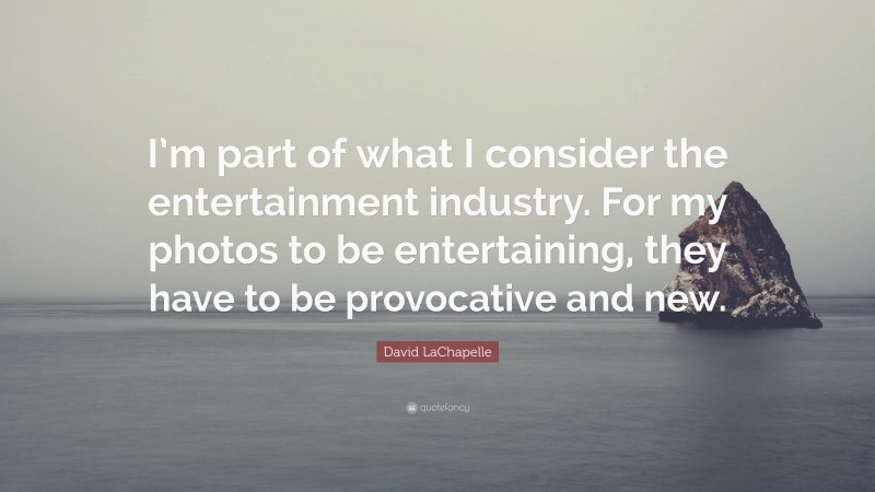 David LaChapelle Quote: “I’m part of what I consider the entertainment industry. For my photos to be entertaining, they have to be provocative and new.”