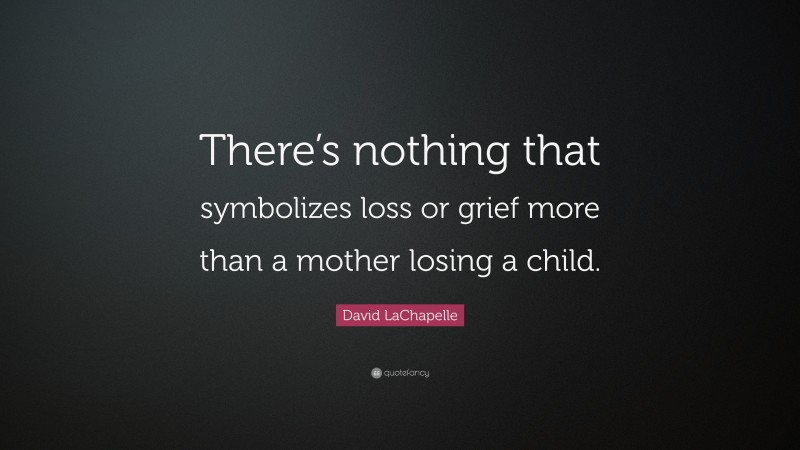 David LaChapelle Quote: “There’s nothing that symbolizes loss or grief more than a mother losing a child.”