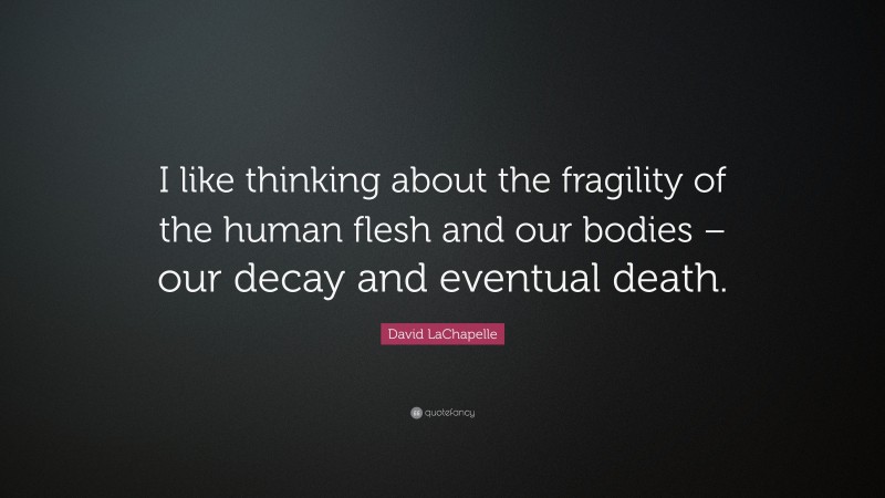 David LaChapelle Quote: “I like thinking about the fragility of the human flesh and our bodies – our decay and eventual death.”